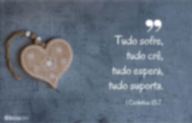 Tudo sofre, tudo crê, tudo espera, tudo suporta. 1 Coríntios 13:7