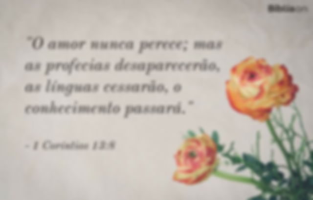 O amor nunca perece; mas as profecias desaparecerão, as línguas cessarão, o conhecimento passará. 1 Coríntios 13:8