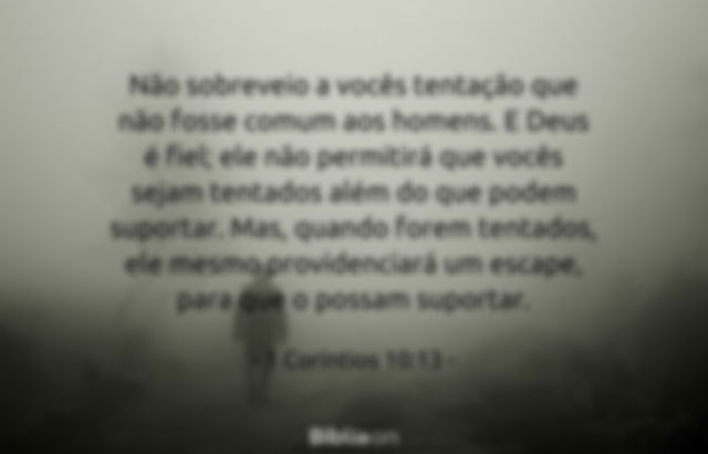 Não sobreveio a vocês tentação que não fosse comum aos homens. E Deus é fiel; ele não permitirá que vocês sejam tentados além do que podem suportar. Mas, quando forem tentados, ele mesmo providenciará um escape, para que o possam suportar. 1 Coríntios 10:13