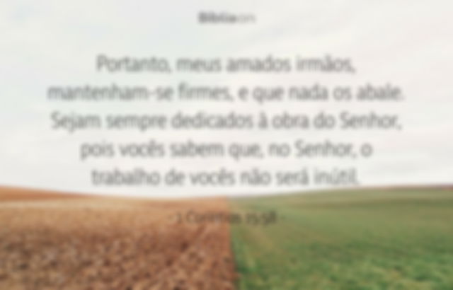 Portanto, meus amados irmãos, mantenham-se firmes, e que nada os abale. Sejam sempre dedicados à obra do Senhor, pois vocês sabem que, no Senhor, o trabalho de vocês não será inútil. 1 Coríntios 15:58