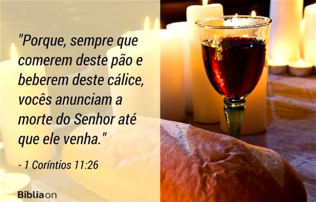 Porque, sempre que comerem deste pão e beberem deste cálice, vocês anunciam a morte do Senhor até que ele venha. 1 Coríntios 11:26
