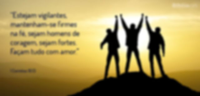 Estejam vigilantes, mantenham-se firmes na fé, sejam homens de coragem, sejam fortes. Façam tudo com amor. 1 Coríntios 16:13