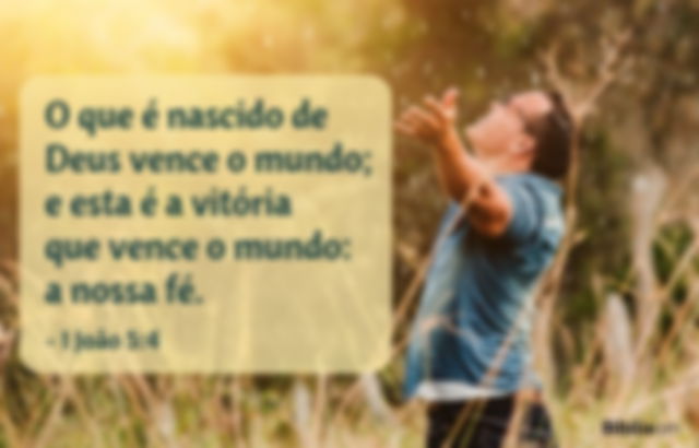 O que é nascido de Deus vence o mundo; e esta é a vitória que vence o mundo: a nossa fé. 1 João 5:4