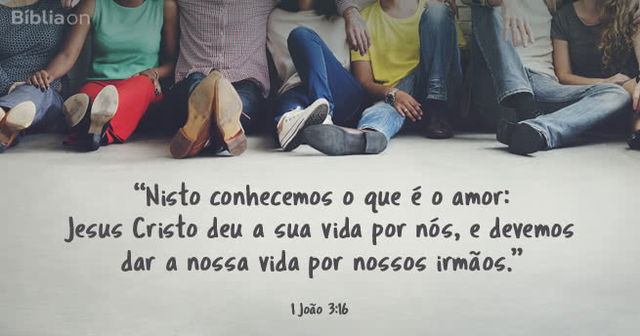 Nisto conhecemos o que é o amor: Jesus Cristo deu a sua vida por nós, e devemos dar a nossa vida por nossos irmãos. (1 João 3:16)