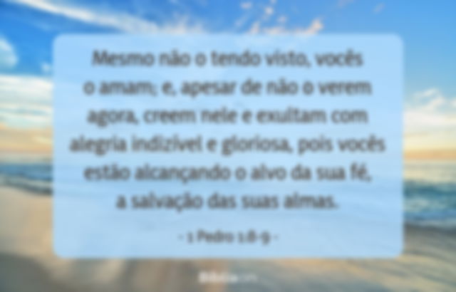 Mesmo não o tendo visto, vocês o amam; e, apesar de não o verem agora, creem nele e exultam com alegria indizível e gloriosa, pois vocês estão alcançando o alvo da sua fé, a salvação das suas almas. 1 Pedro 1:8-9