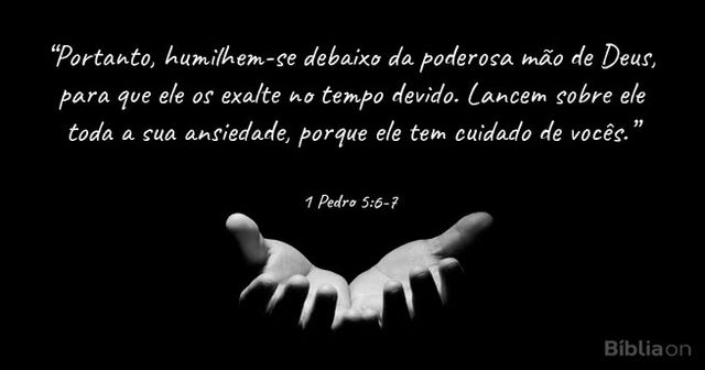 Portanto, humilhem-se debaixo da poderosa mão de Deus, para que ele os exalte no tempo devido. Lancem sobre ele toda a sua ansiedade, porque ele tem cuidado de vocês. 1 Pedro 5:6-7