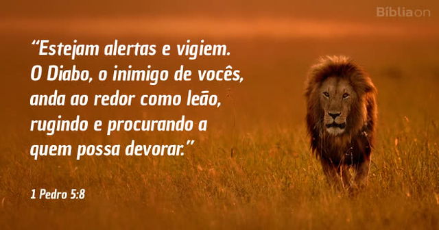 Estejam alertas e vigiem. O Diabo, o inimigo de vocês, anda ao redor como leão, rugindo e procurando a quem possa devorar. 1 Pedro 5:8