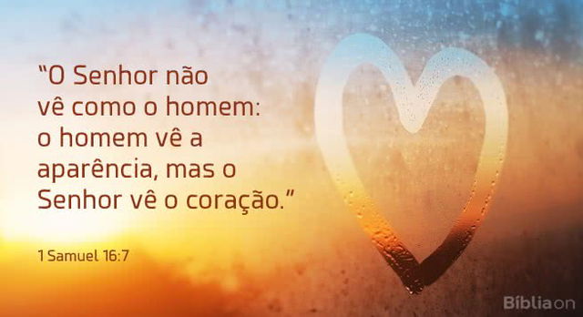 O Senhor não vê como o homem: o homem vê a aparência, mas o Senhor vê o coração. 1 Samuel 16:7