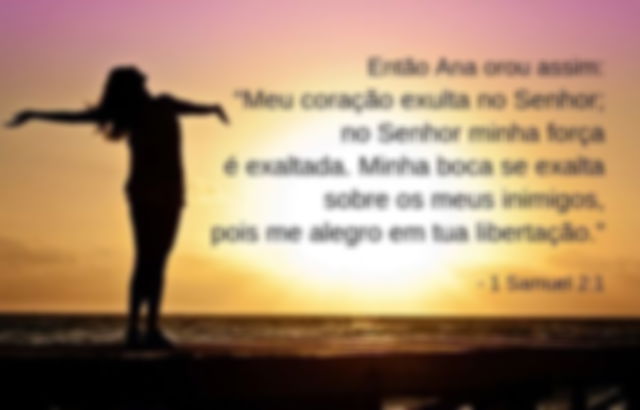 Então Ana orou assim: Meu coração exulta no Senhor; no Senhor minha força é exaltada. Minha boca se exalta sobre os meus inimigos, pois me alegro em tua libertação. 1 Samuel 2:1