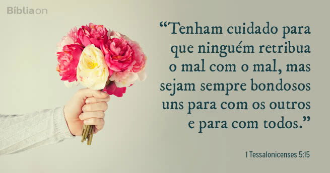Tenham cuidado para que ninguém retribua o mal com o mal, mas sejam sempre bondosos uns para com os outros e para com todos. 1 Tessalonicenses 5:15