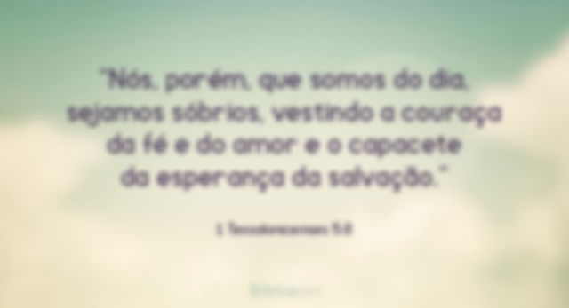 Nós, porém, que somos do dia, sejamos sóbrios, vestindo a couraça da fé e do amor e o capacete da esperança da salvação. 1 Tessalonicenses 5:8