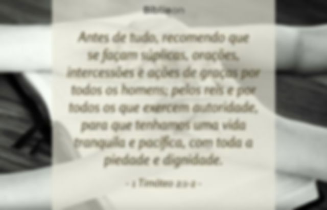 Antes de tudo, recomendo que se façam súplicas, orações, intercessões e ações de graças por todos os homens; pelos reis e por todos os que exercem autoridade, para que tenhamos uma vida tranquila e pacífica, com toda a piedade e dignidade. 1 Timóteo 2:1-2