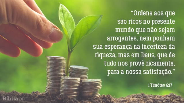 Ordene aos que são ricos no presente mundo que não sejam arrogantes, nem ponham sua esperança na incerteza da riqueza, mas em Deus, que de tudo nos provê ricamente, para a nossa satisfação. 1 Timóteo 6:17