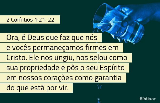 Ora, é Deus que faz que nós e vocês permaneçamos firmes em Cristo. Ele nos ungiu, nos selou como sua propriedade e pôs o seu Espírito em nossos corações como garantia do que está por vir. 2 Coríntios 1:21-22