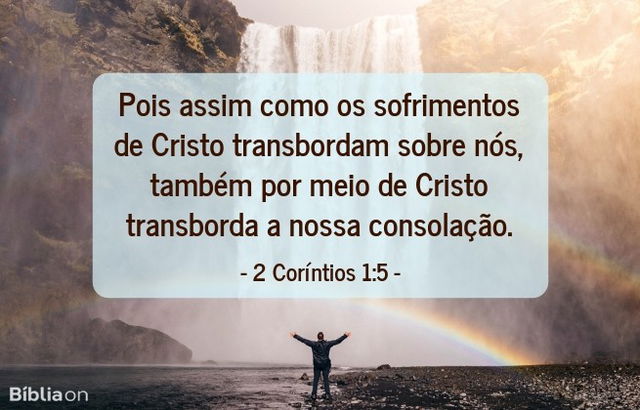 Pois assim como os sofrimentos de Cristo transbordam sobre nós, também por meio de Cristo transborda a nossa consolação. 2 Coríntios 1:5