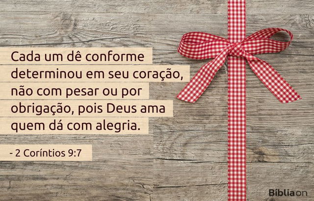 Cada um dê conforme determinou em seu coração, não com pesar ou por obrigação, pois Deus ama quem dá com alegria. 2 Coríntios 9:7