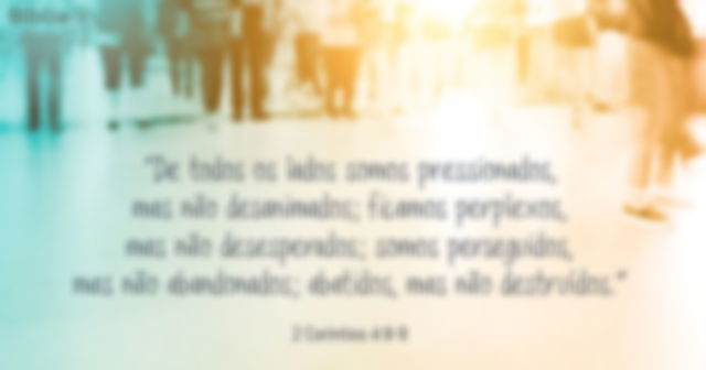 De todos os lados somos pressionados, mas não desanimados; ficamos perplexos, mas não desesperados; somos perseguidos, mas não abandonados; abatidos, mas não destruídos. 2 Coríntios 4:8-9