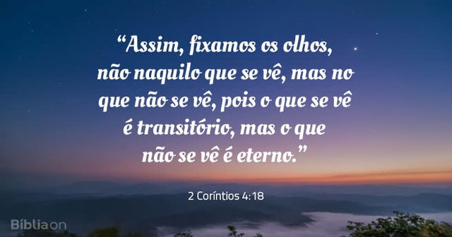 Assim, fixamos os olhos, não naquilo que se vê, mas no que não se vê, pois o que se vê é transitório, mas o que não se vê é eterno. 2 Coríntios 4:18