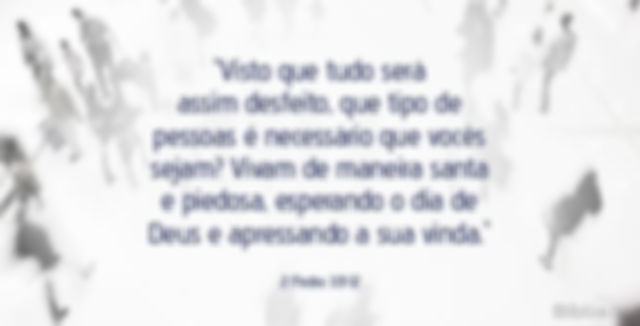 Visto que tudo será assim desfeito, que tipo de pessoas é necessário que vocês sejam? Vivam de maneira santa e piedosa, esperando o dia de Deus e apressando a sua vinda. 2 Pedro 3:11-12
