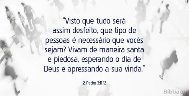 Visto que tudo será assim desfeito, que tipo de pessoas é necessário que vocês sejam? Vivam de maneira santa e piedosa, esperando o dia de Deus e apressando a sua vinda. 2 Pedro 3:11-12