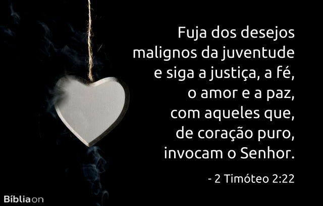 Fuja dos desejos malignos da juventude e siga a justiça, a fé, o amor e a paz, com aqueles que, de coração puro, invocam o Senhor. 2 Timóteo 2:22