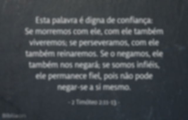 Esta palavra é digna de confiança: Se morremos com ele, com ele também viveremos; se perseveramos, com ele também reinaremos. Se o negamos, ele também nos negará; se somos infiéis, ele permanece fiel, pois não pode negar-se a si mesmo. 2 Timóteo 2:11-13