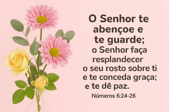 “O Senhor te abençoe e te guarde; o Senhor faça resplandecer o seu rosto sobre ti e te conceda graça; o Senhor volte para ti o seu rosto e te dê paz. - Números 6:24-26
