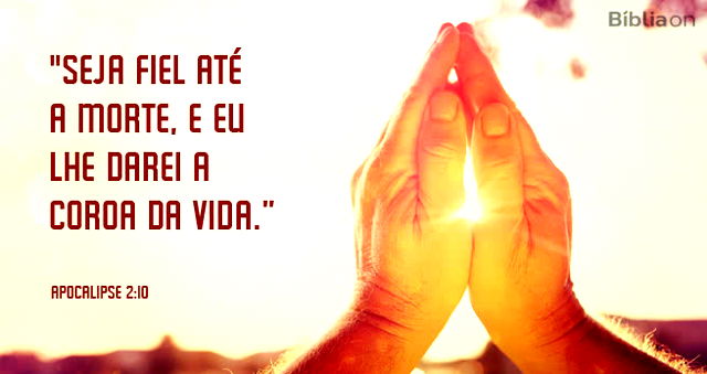 Seja fiel até a morte, e eu lhe darei a coroa da vida. Apocalipse 2:10