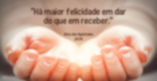 Há maior felicidade em dar do que em receber. Atos dos Apóstolos 20:35