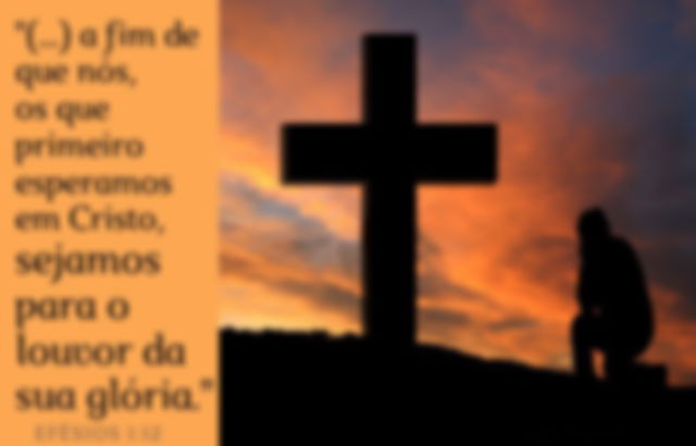 Efésios 1:12 - para que sejamos para o louvor da sua glória, nós os que primeiro esperamos em Cristo