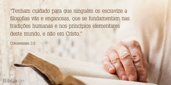 Tenham cuidado para que ninguém os escravize a filosofias vãs e enganosas, que se fundamentam nas tradições humanas e nos princípios elementares deste mundo, e não em Cristo. Colossenses 2:8