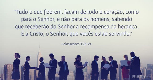 Tudo o que fizerem, façam de todo o coração, como para o Senhor, e não para os homens, sabendo que receberão do Senhor a recompensa da herança. É a Cristo, o Senhor, que vocês estão servindo. Colossenses 3:23-24