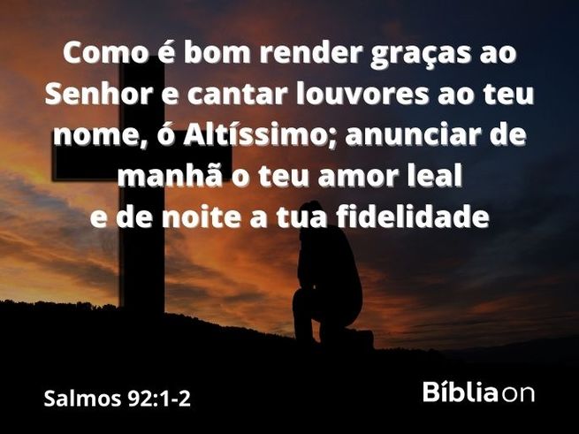 Pessoa ajoelhada diante de uma cruz em um gramado com um pôr do sol ao fundo. Versículo bíblico de salmo noventa e dois, verso um e dois, que diz: Como é bom render graças ao Senhor e cantar louvores ao teu nome, ó Altíssimo; anunciar de manhã o teu amor leal e de noite a tua fidelidade,