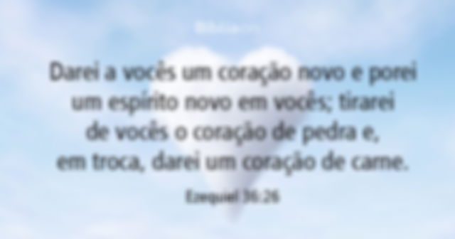 Darei a vocês um coração novo e porei um espírito novo em vocês; tirarei de vocês o coração de pedra e, em troca, darei um coração de carne. - Ezequiel 36:26