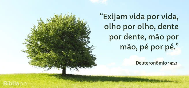 “Exijam vida por vida, olho por olho, dente por dente, mão por mão, pé por pé.” Deuteronômio 19:21