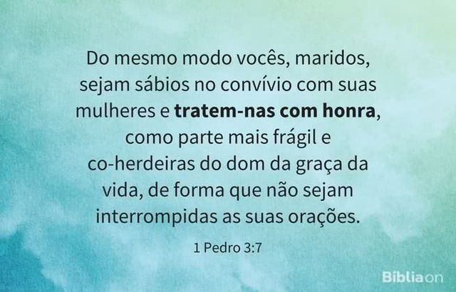 Do mesmo modo vocês, maridos, sejam sábios no convívio com suas mulheres e tratem-nas com honra, como parte mais frágil e co-herdeiras do dom da graça da vida, de forma que não sejam interrompidas as suas orações. 1 Pedro 3:7