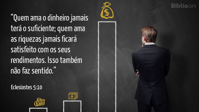 Quem ama o dinheiro jamais terá o suficiente; quem ama as riquezas jamais ficará satisfeito com os seus rendimentos. Isso também não faz sentido. Eclesiastes 5:10