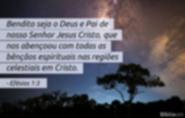 Bendito seja o Deus e Pai de nosso Senhor Jesus Cristo, que nos abençoou com todas as bênçãos espirituais nas regiões celestiais em Cristo. Efésios 1:3