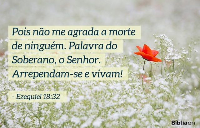 Pois não me agra­da a morte de ninguém. Palavra do Soberano, o Senhor. Arrependam-se e vivam! Ezequiel 18:32