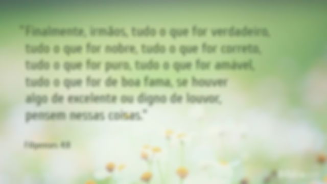 Finalmente, irmãos, tudo o que for verdadeiro, tudo o que for nobre, tudo o que for correto, tudo o que for puro, tudo o que for amável, tudo o que for de boa fama, se houver algo de excelente ou digno de louvor, pensem nessas coisas.