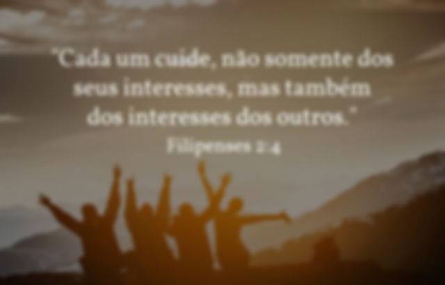 Cada um cuide, não somente dos seus interesses, mas também dos interesses dos outros. Filipenses 2:4