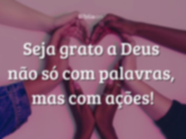 Seja grato a Deus não só com palavras, mas com ações!