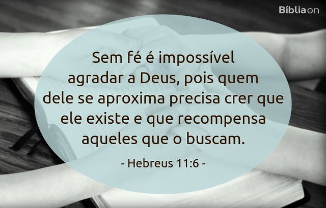 Sem fé é impossível agradar a Deus, pois quem dele se aproxima precisa crer que ele existe e que recompensa aqueles que o buscam. Hebreus 11:6