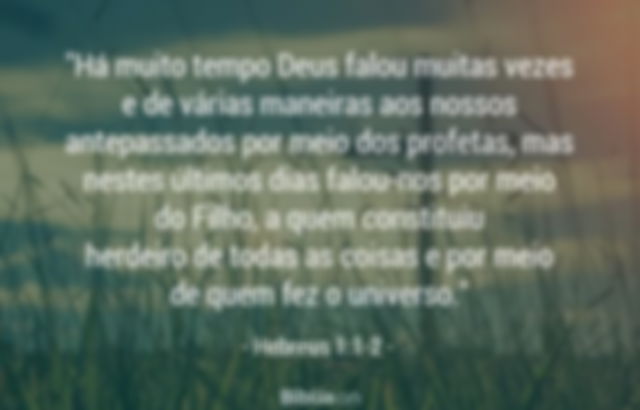 Há muito tempo Deus falou muitas vezes e de várias maneiras aos nossos antepassados por meio dos profetas, mas nestes últimos dias falou-nos por meio do Filho, a quem constituiu herdeiro de todas as coisas e por meio de quem fez o universo. Hebreus 1:1-2