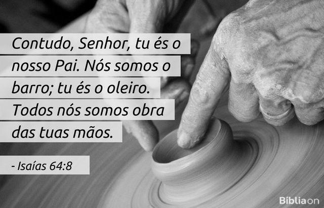 Contudo, Senhor, tu és o nosso Pai. Nós somos o barro; tu és o oleiro. Todos nós somos obra das tuas mãos. Isaías 64:8