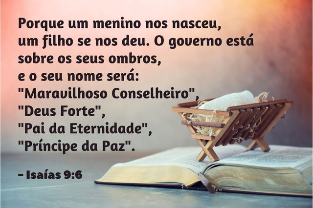 Porque um menino nos nasceu, um filho nos foi dado, e o governo está sobre os seus ombros. E ele será chamado Maravilhoso Conselheiro, Deus Podero­so, Pai Eterno, Príncipe da Paz. Isaías 9:6