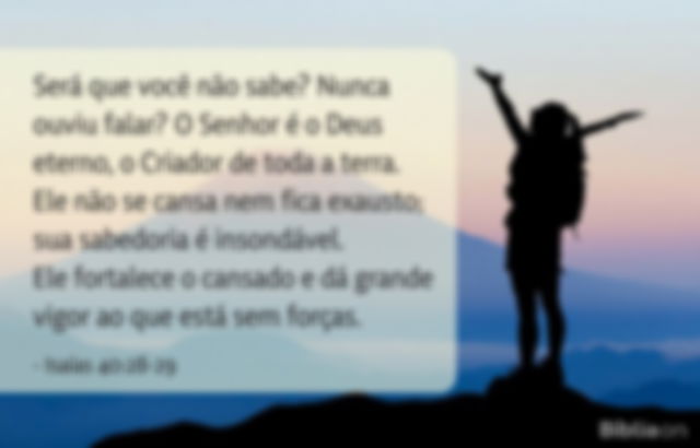 Será que você não sabe? Nunca ouviu falar? O Senhor é o Deus eterno, o Criador de toda a terra. Ele não se cansa nem fica exausto; sua sabedoria é insondável. Ele fortalece o cansado e dá grande vigor ao que está sem forças. Isaías 40:28-29