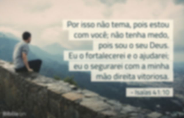 Por isso não tema, pois estou com você; não tenha medo, pois sou o seu Deus. Eu o fortalecerei e o ajudarei; eu o segurarei com a minha mão direita vitoriosa. Isaías 41:10