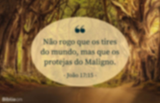 Não rogo que os tires do mundo, mas que os protejas do Maligno. João 17:15