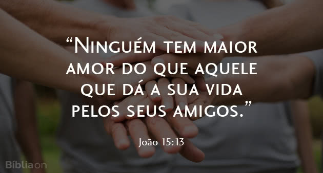 Ninguém tem maior amor do que aquele que dá a sua vida pelos seus amigos. João 15:13